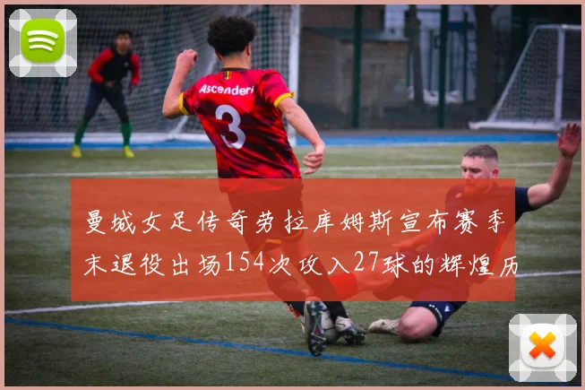 曼城女足传奇劳拉库姆斯宣布赛季末退役出场154次攻入27球的辉煌历程