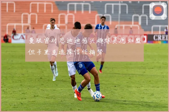 曼联曾对恩迪迪感兴趣球员愿加盟但卡里克选择信任梅努