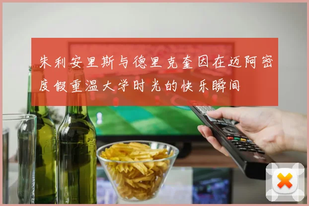 朱利安里斯与德里克奎因在迈阿密度假重温大学时光的快乐瞬间