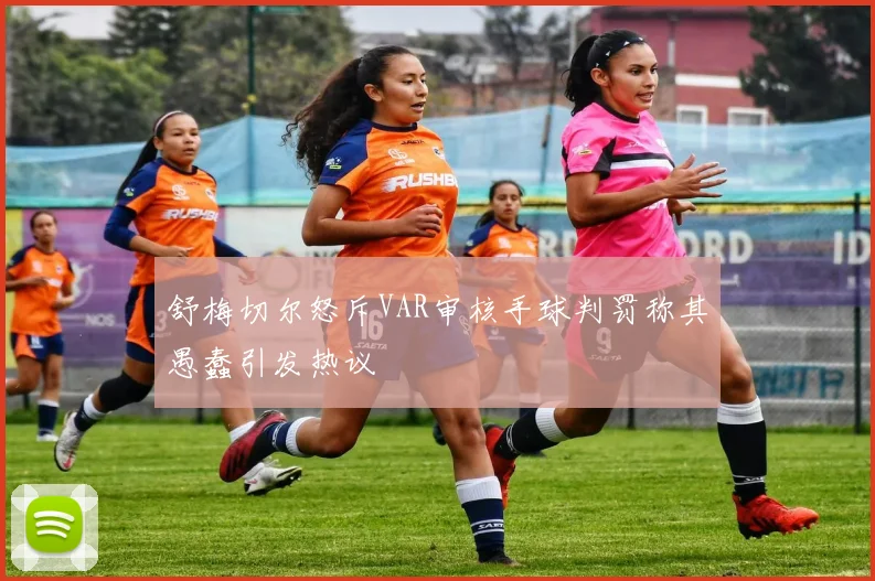 舒梅切尔怒斥VAR审核手球判罚称其愚蠢引发热议