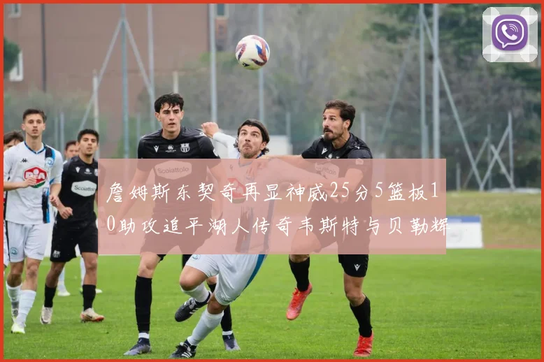詹姆斯东契奇再显神威25分5篮板10助攻追平湖人传奇韦斯特与贝勒辉煌成就