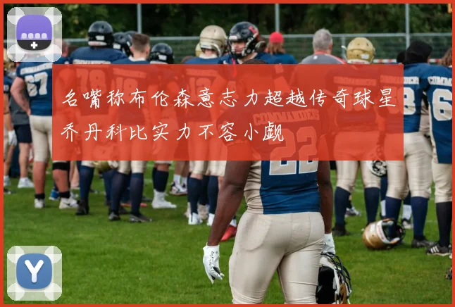 名嘴称布伦森意志力超越传奇球星乔丹科比实力不容小觑