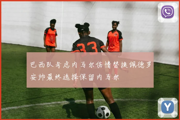 巴西队考虑内马尔伤情替换佩德罗安帅最终选择保留内马尔