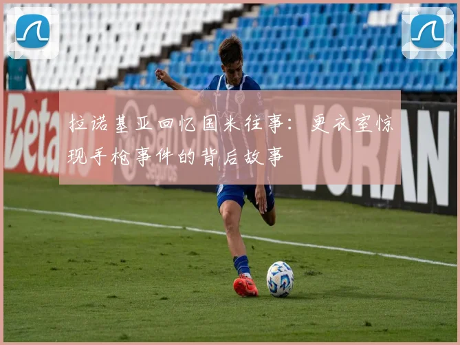拉诺基亚回忆国米往事：更衣室惊现手枪事件的背后故事