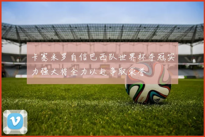 卡塞米罗自信巴西队世界杯夺冠实力强大将全力以赴争取荣誉