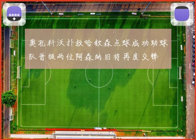 奥孔科沃扑救哈钦森点球成功助球队晋级两位阿森纳旧将再度交锋