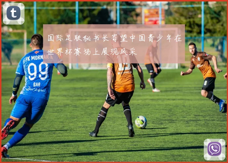 国际足联秘书长寄望中国青少年在世界杯赛场上展现风采