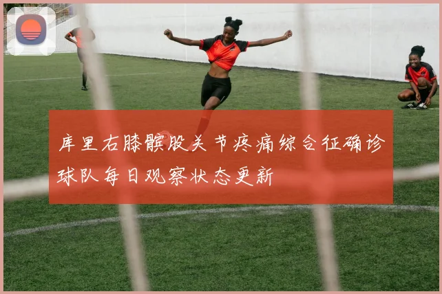 库里右膝髌股关节疼痛综合征确诊球队每日观察状态更新