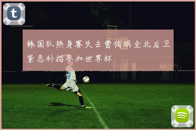 韩国队热身赛失去曹侑珉全北后卫紧急补招参加世界杯